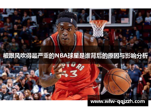 被跟风吹得最严重的NBA球星是谁背后的原因与影响分析